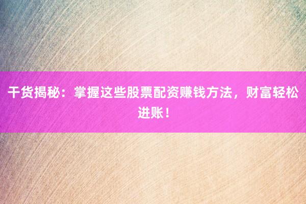 干货揭秘：掌握这些股票配资赚钱方法，财富轻松进账！