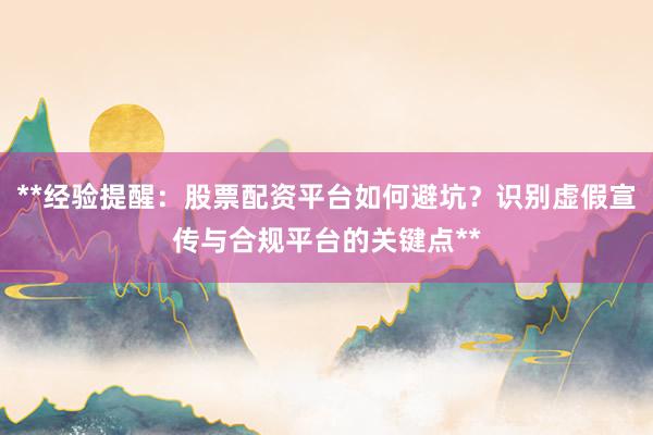 **经验提醒：股票配资平台如何避坑？识别虚假宣传与合规平台的关键点**