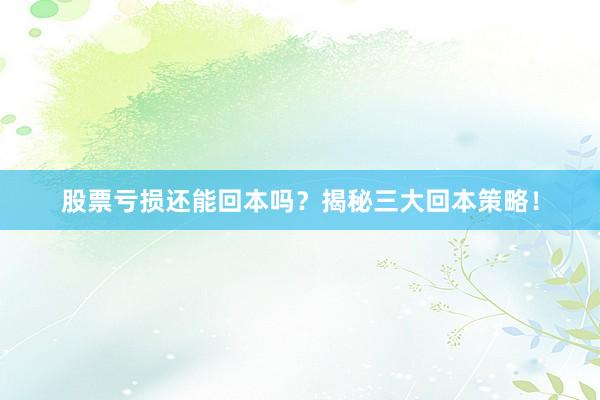 股票亏损还能回本吗？揭秘三大回本策略！