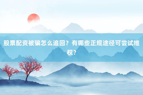 股票配资被骗怎么追回？有哪些正规途径可尝试维权？