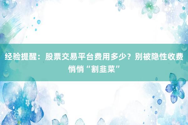 经验提醒：股票交易平台费用多少？别被隐性收费悄悄“割韭菜”