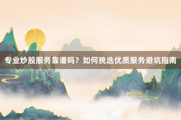 专业炒股服务靠谱吗？如何挑选优质服务避坑指南
