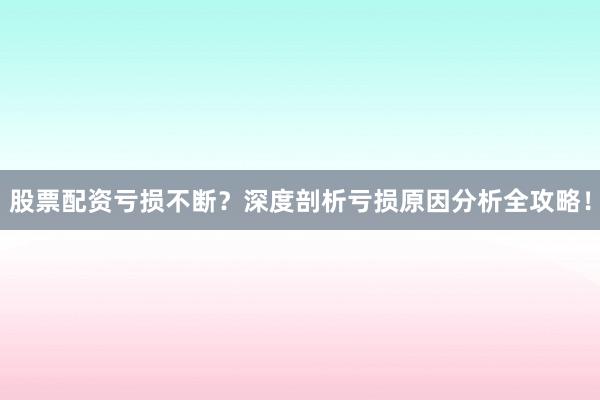 股票配资亏损不断？深度剖析亏损原因分析全攻略！
