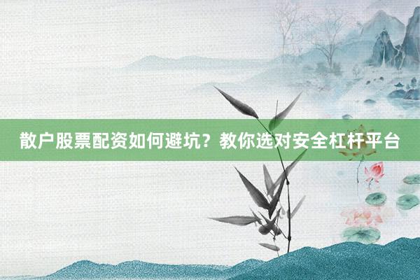 散户股票配资如何避坑？教你选对安全杠杆平台