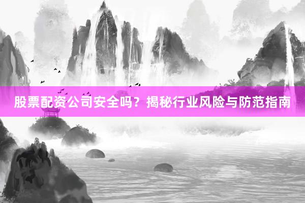 股票配资公司安全吗？揭秘行业风险与防范指南