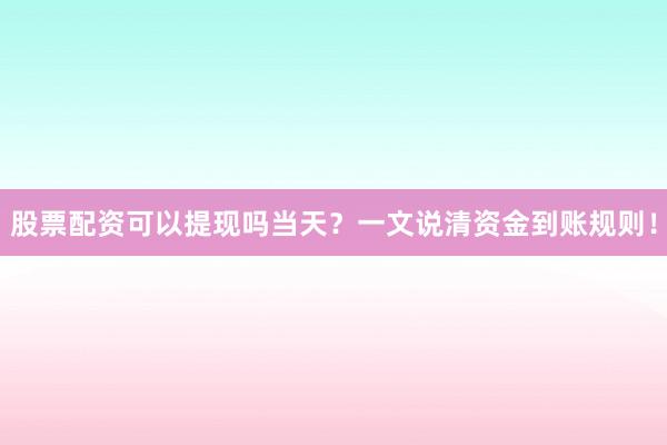 股票配资可以提现吗当天？一文说清资金到账规则！