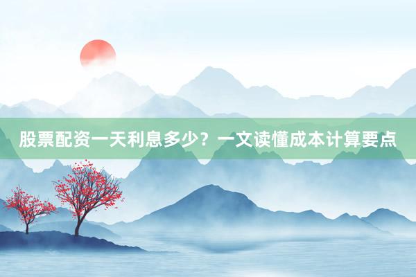 股票配资一天利息多少？一文读懂成本计算要点