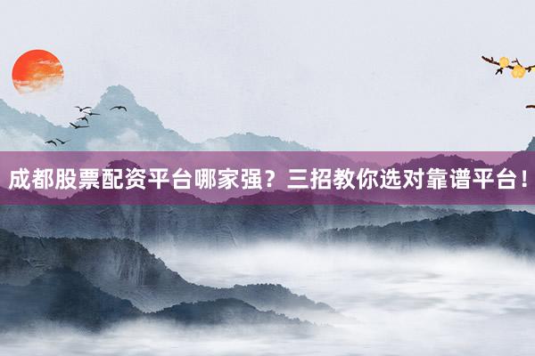 成都股票配资平台哪家强？三招教你选对靠谱平台！