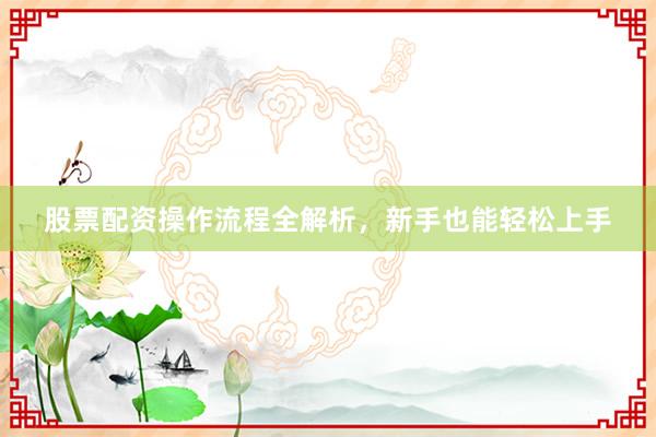 股票配资操作流程全解析，新手也能轻松上手