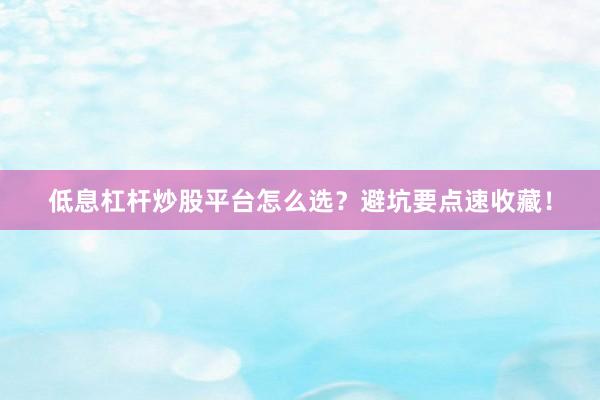 低息杠杆炒股平台怎么选？避坑要点速收藏！