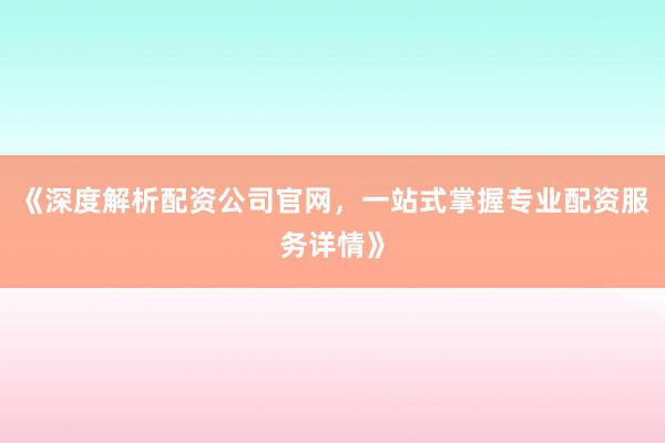 《深度解析配资公司官网，一站式掌握专业配资服务详情》