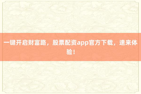 一键开启财富路，股票配资app官方下载，速来体验！