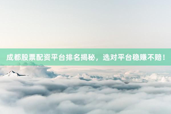 成都股票配资平台排名揭秘，选对平台稳赚不赔！