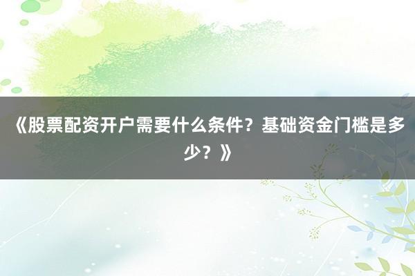 《股票配资开户需要什么条件？基础资金门槛是多少？》