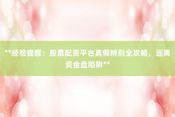 **经验提醒：股票配资平台真假辨别全攻略，远离资金盘陷阱**
