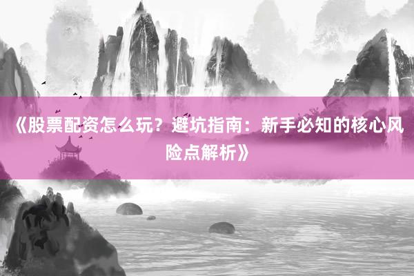 《股票配资怎么玩？避坑指南：新手必知的核心风险点解析》