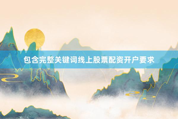 包含完整关键词线上股票配资开户要求
