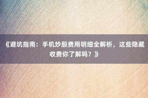 《避坑指南：手机炒股费用明细全解析，这些隐藏收费你了解吗？》