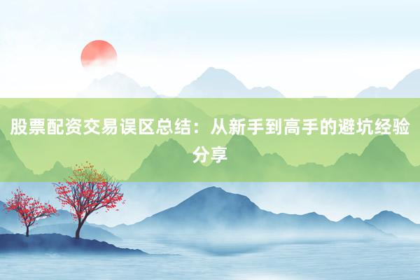 股票配资交易误区总结：从新手到高手的避坑经验分享