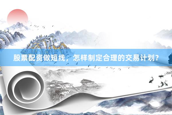 股票配资做短线，怎样制定合理的交易计划？
