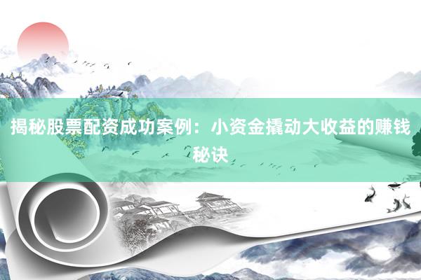 揭秘股票配资成功案例：小资金撬动大收益的赚钱秘诀