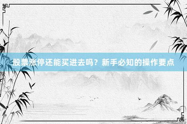 股票涨停还能买进去吗？新手必知的操作要点