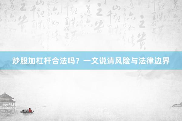 炒股加杠杆合法吗？一文说清风险与法律边界