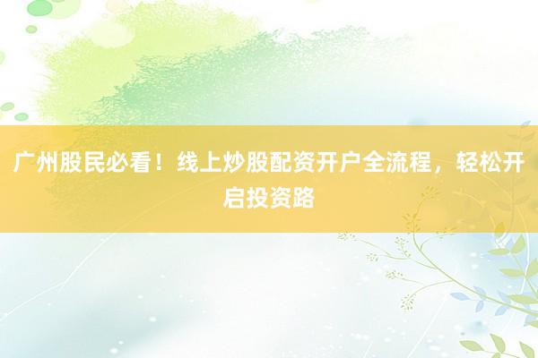 广州股民必看！线上炒股配资开户全流程，轻松开启投资路