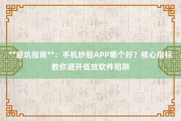 **避坑指南**：手机炒股APP哪个好？核心指标教你避开低效软件陷阱