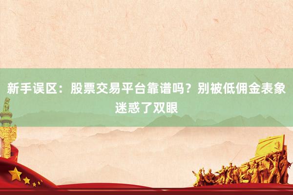 新手误区：股票交易平台靠谱吗？别被低佣金表象迷惑了双眼