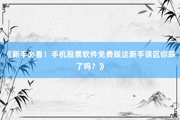 《新手必看！手机股票软件免费版这新手误区你踩了吗？》