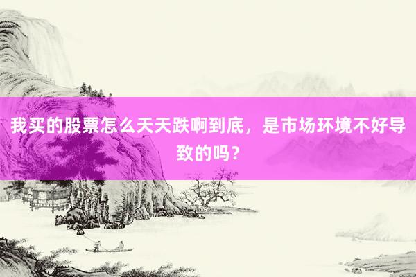 我买的股票怎么天天跌啊到底，是市场环境不好导致的吗？