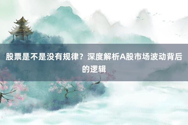 股票是不是没有规律？深度解析A股市场波动背后的逻辑
