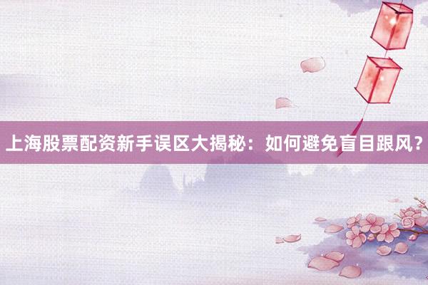 上海股票配资新手误区大揭秘：如何避免盲目跟风？