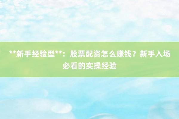 **新手经验型**：股票配资怎么赚钱？新手入场必看的实操经验