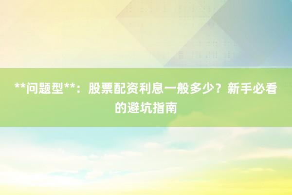 **问题型**：股票配资利息一般多少？新手必看的避坑指南