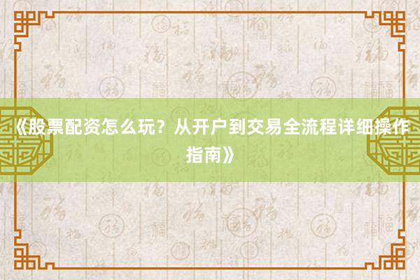 《股票配资怎么玩？从开户到交易全流程详细操作指南》