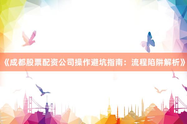 《成都股票配资公司操作避坑指南：流程陷阱解析》