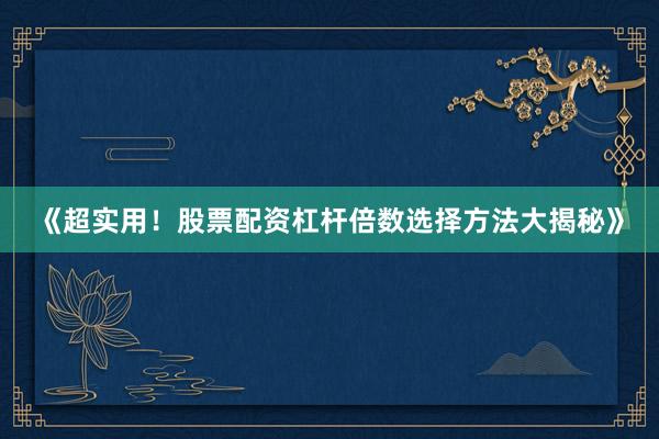 《超实用！股票配资杠杆倍数选择方法大揭秘》