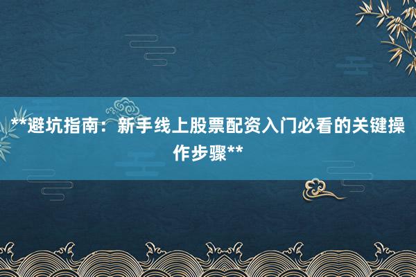 **避坑指南：新手线上股票配资入门必看的关键操作步骤**
