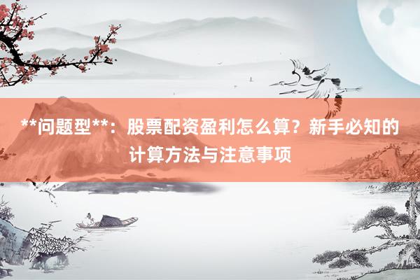 **问题型**：股票配资盈利怎么算？新手必知的计算方法与注意事项
