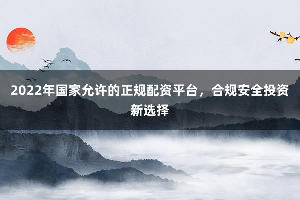 2022年国家允许的正规配资平台，合规安全投资新选择