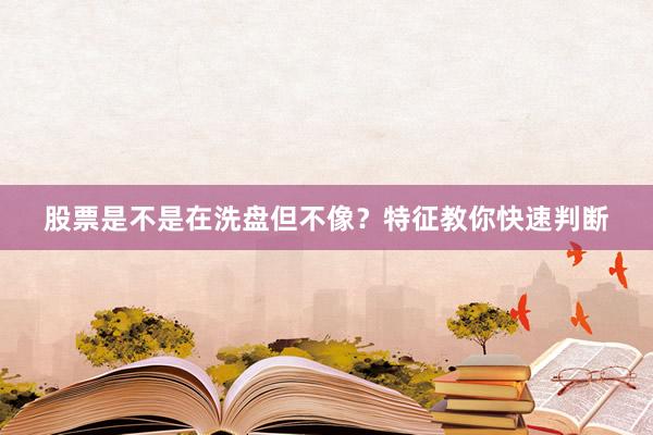 股票是不是在洗盘但不像？特征教你快速判断