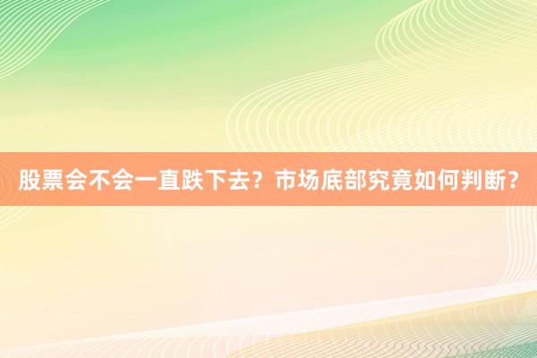 股票会不会一直跌下去？市场底部究竟如何判断？