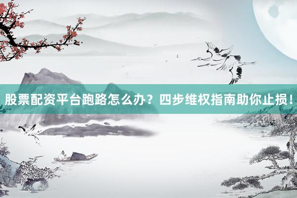 股票配资平台跑路怎么办？四步维权指南助你止损！