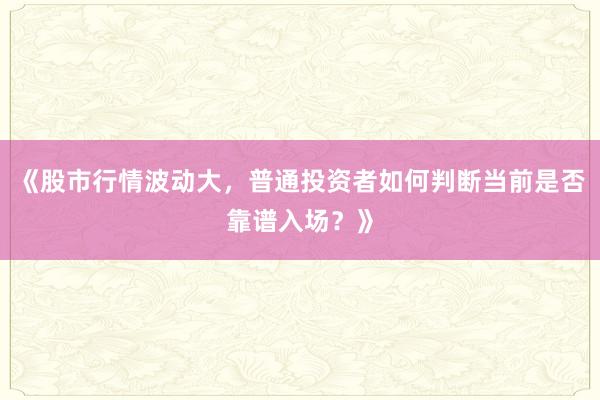 《股市行情波动大，普通投资者如何判断当前是否靠谱入场？》