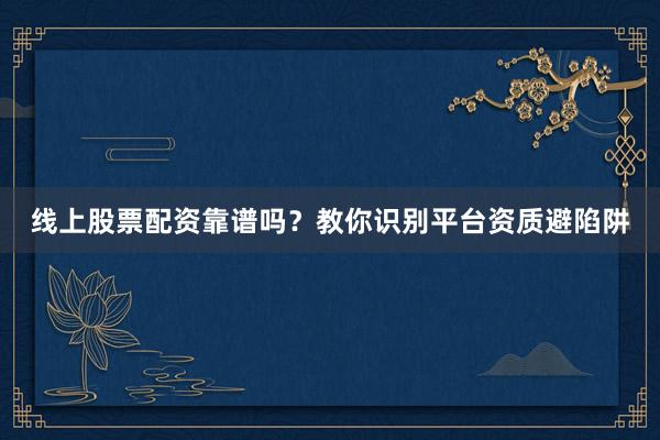 线上股票配资靠谱吗？教你识别平台资质避陷阱