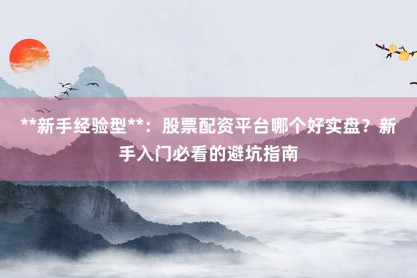 **新手经验型**：股票配资平台哪个好实盘？新手入门必看的避坑指南