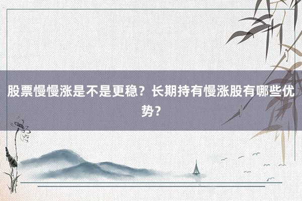 股票慢慢涨是不是更稳？长期持有慢涨股有哪些优势？