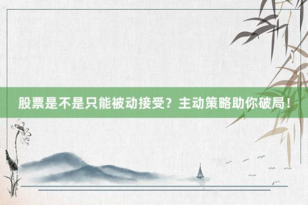 股票是不是只能被动接受？主动策略助你破局！